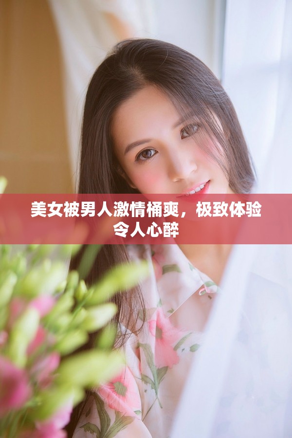 美女被男人激情桶爽，极致体验令人心醉