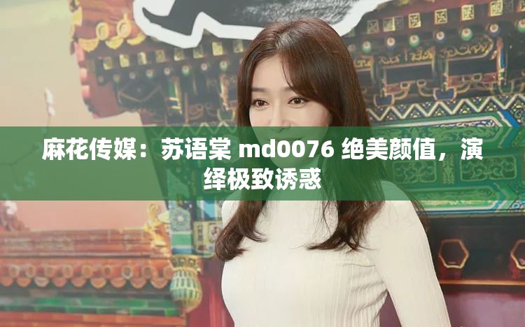 麻花传媒：苏语棠 md0076 绝美颜值，演绎极致诱惑