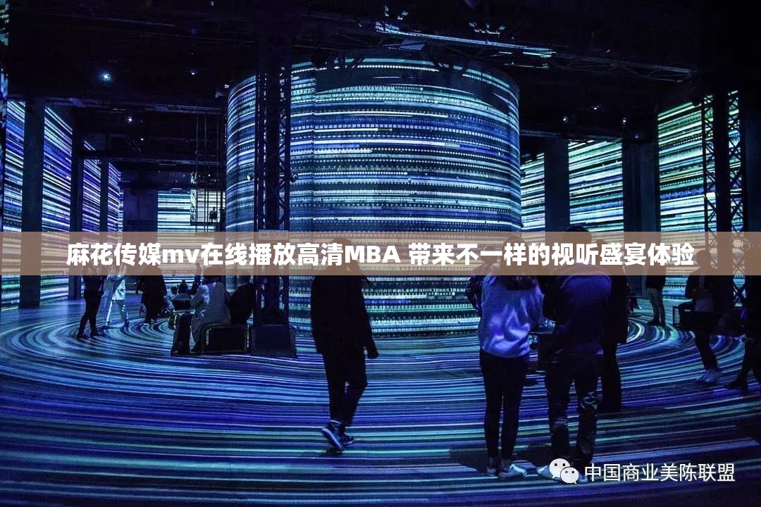 麻花传媒mv在线播放高清MBA 带来不一样的视听盛宴体验