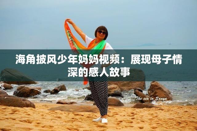 海角披风少年妈妈视频：展现母子情深的感人故事