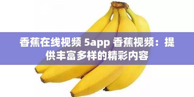 香蕉在线视频 5app 香蕉视频：提供丰富多样的精彩内容