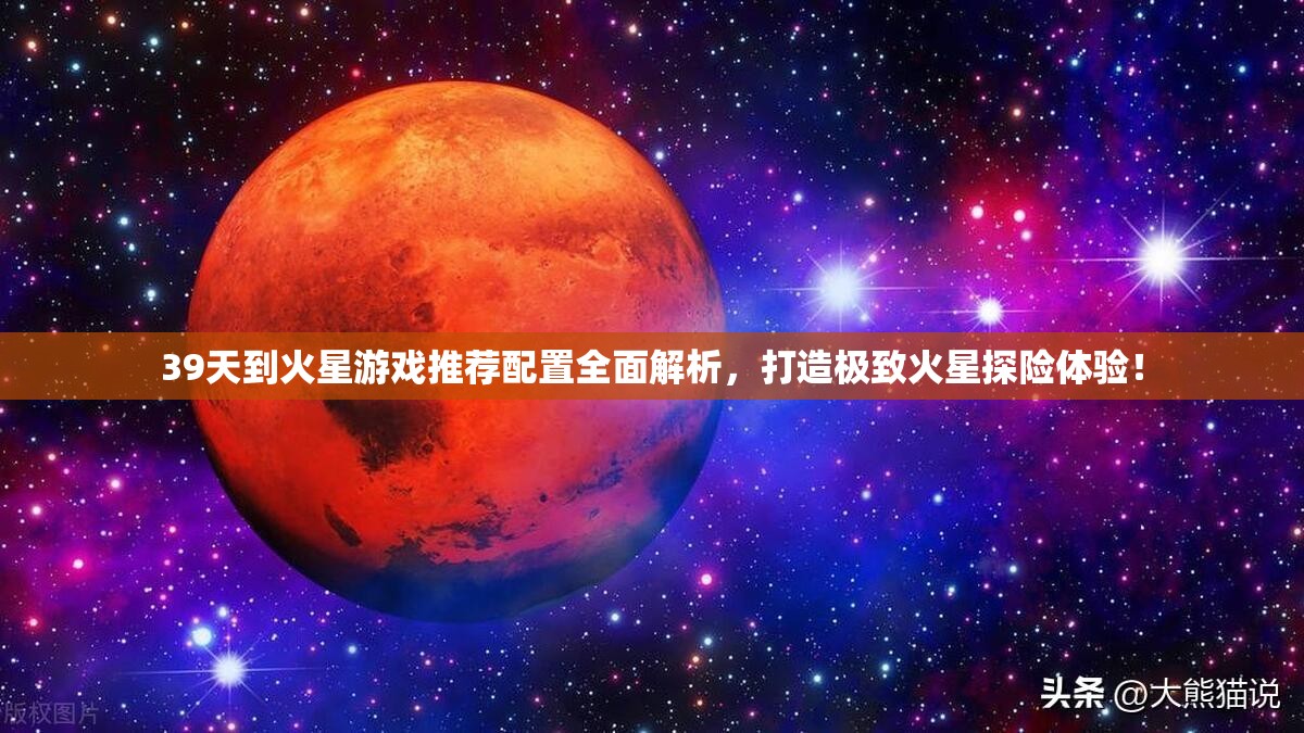 39天到火星游戏推荐配置全面解析，打造极致火星探险体验！