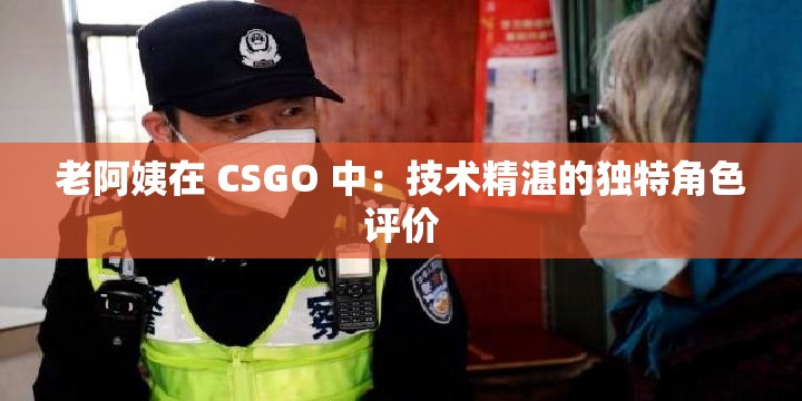 老阿姨在 CSGO 中：技术精湛的独特角色评价