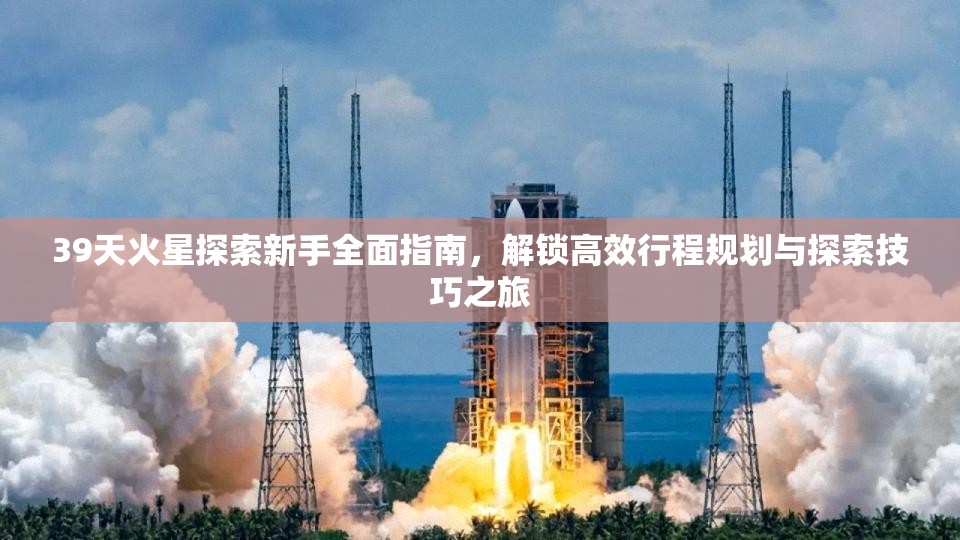 39天火星探索新手全面指南，解锁高效行程规划与探索技巧之旅