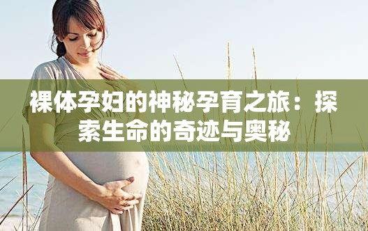 裸体孕妇的神秘孕育之旅：探索生命的奇迹与奥秘