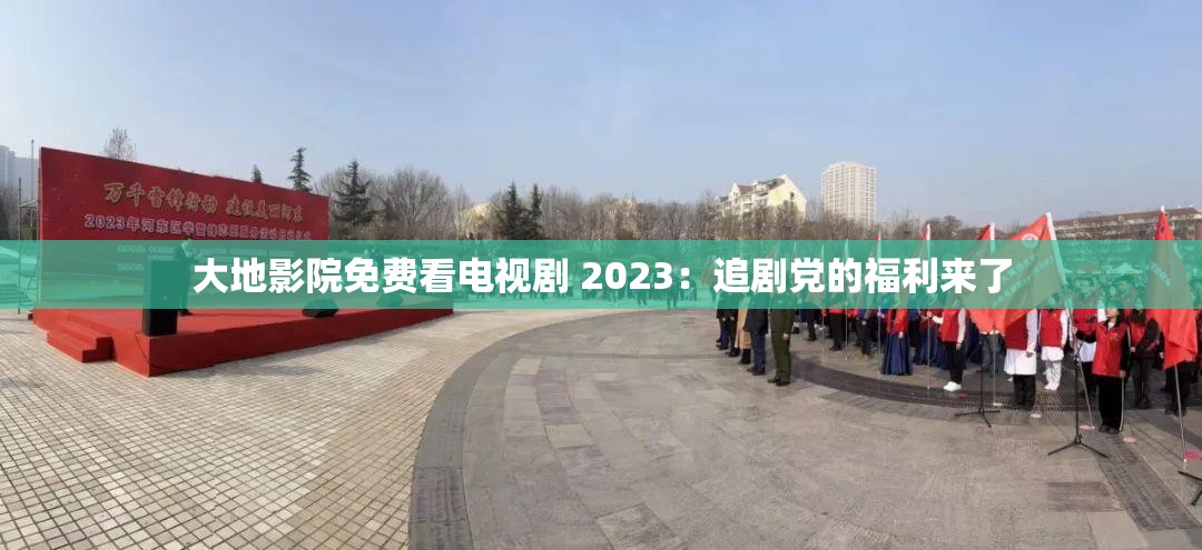 大地影院免费看电视剧 2023：追剧党的福利来了