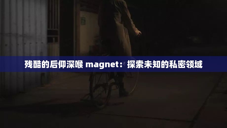 残酷的后仰深喉 magnet：探索未知的私密领域