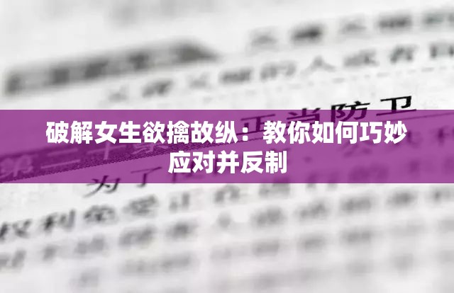 破解女生欲擒故纵：教你如何巧妙应对并反制