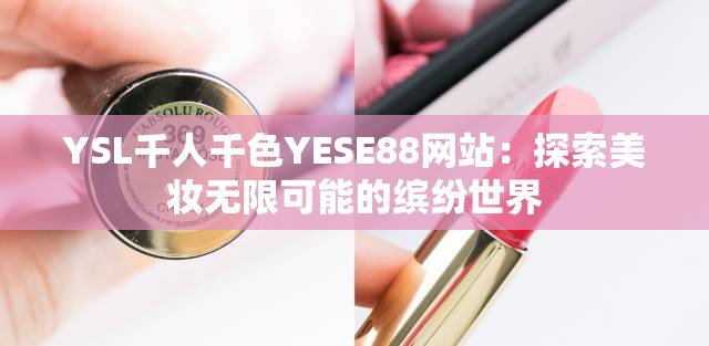 YSL千人千色YESE88网站：探索美妆无限可能的缤纷世界