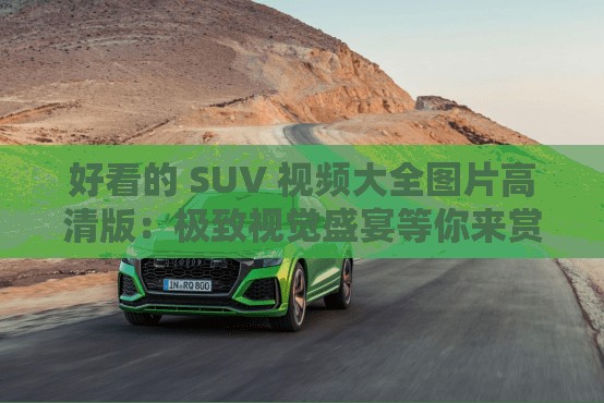 好看的 SUV 视频大全图片高清版：极致视觉盛宴等你来赏