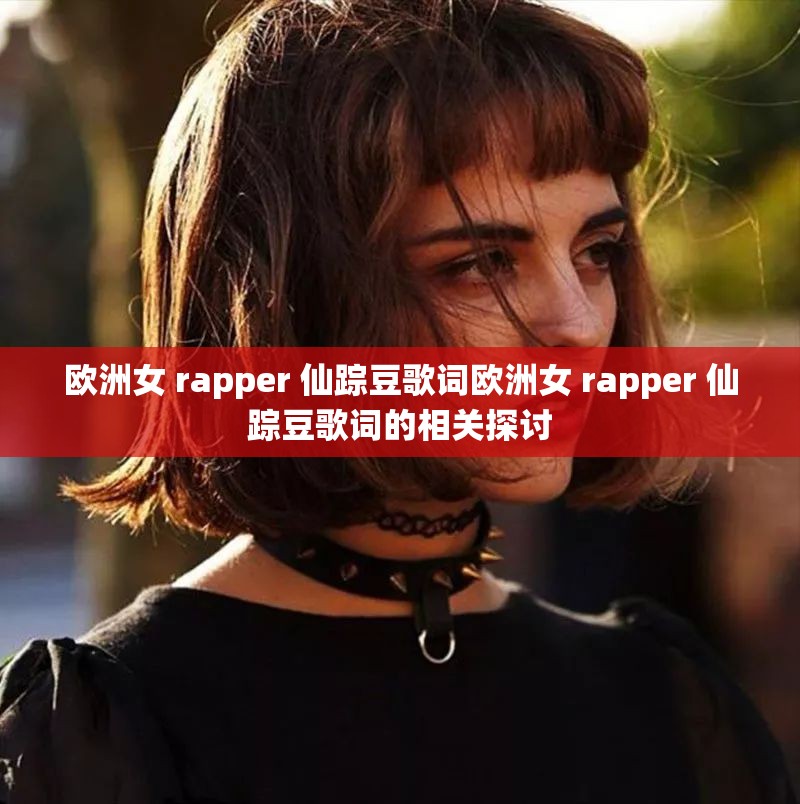 欧洲女 rapper 仙踪豆歌词欧洲女 rapper 仙踪豆歌词的相关探讨