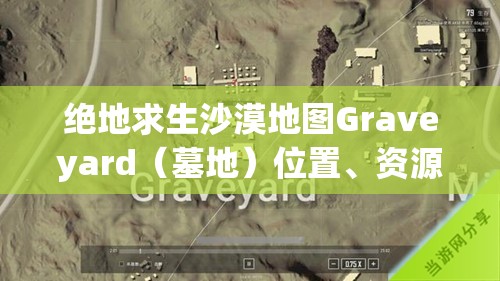 绝地求生沙漠地图Graveyard（墓地）位置、资源分布详解及实战玩法攻略