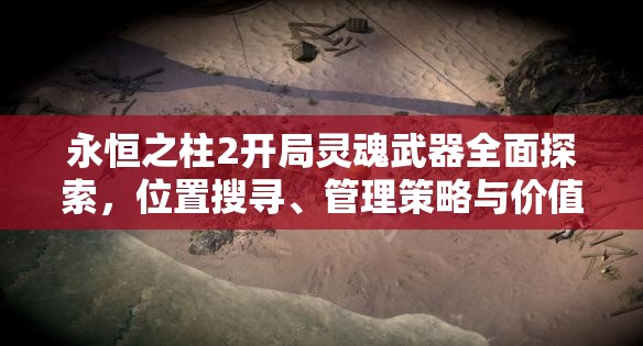 永恒之柱2开局灵魂武器全面探索，位置搜寻、管理策略与价值最大化指南