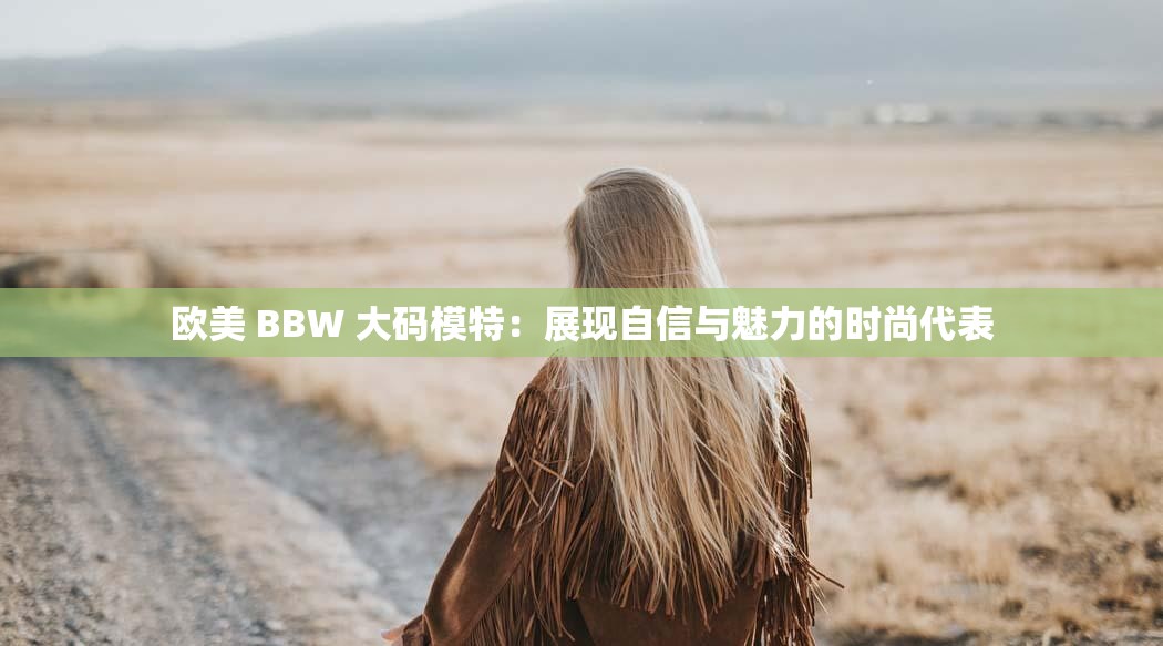 欧美 BBW 大码模特：展现自信与魅力的时尚代表