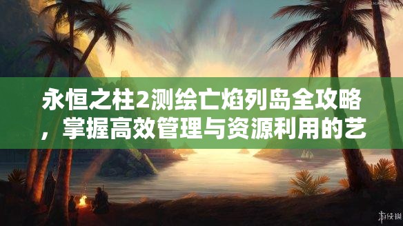 永恒之柱2测绘亡焰列岛全攻略，掌握高效管理与资源利用的艺术