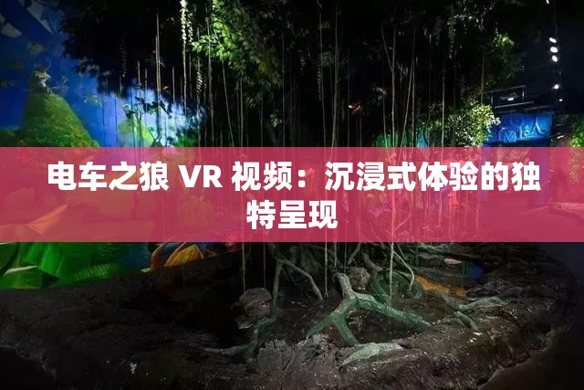 电车之狼 VR 视频：沉浸式体验的独特呈现