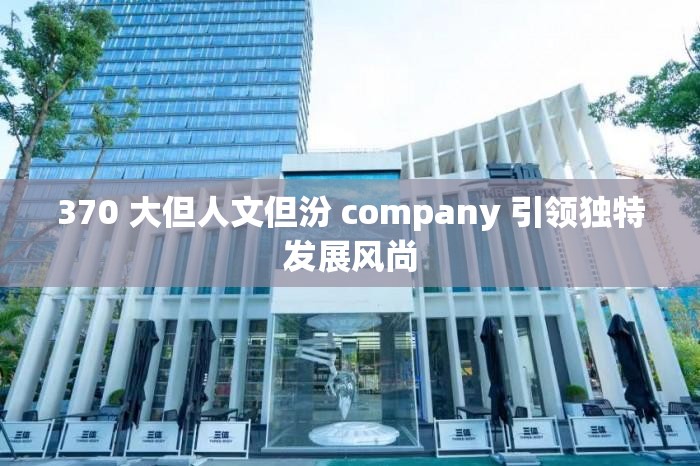 370 大但人文但汾 company 引领独特发展风尚