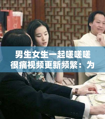 男生女生一起嗟嗟嗟很痛视频更新频繁：为何会这样以及背后的原因探讨