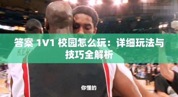 答案 1V1 校园怎么玩：详细玩法与技巧全解析