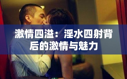 激情四溢：淫水四射背后的激情与魅力