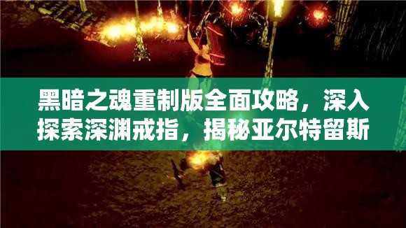 黑暗之魂重制版全面攻略，深入探索深渊戒指，揭秘亚尔特留斯戒指的隐藏奥秘