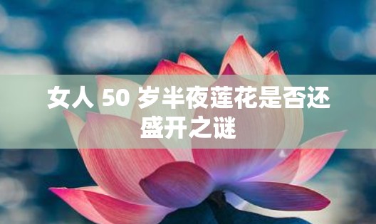 女人 50 岁半夜莲花是否还盛开之谜