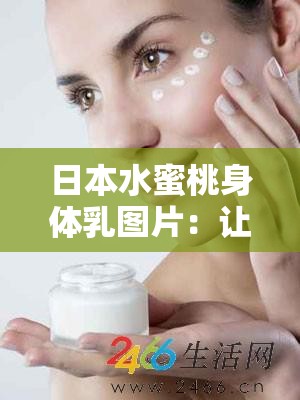 日本水蜜桃身体乳图片：让肌肤如蜜桃般水润光滑的秘密武器