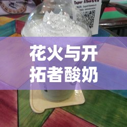 花火与开拓者酸奶的奇妙邂逅：品味独特的酸奶时光