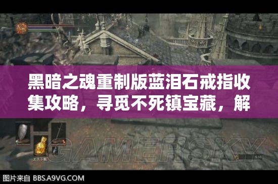 黑暗之魂重制版蓝泪石戒指收集攻略，寻觅不死镇宝藏，解锁戒指绝境价值