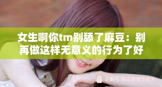 女生啊你tm别舔了麻豆：别再做这样无意义的行为了好吗