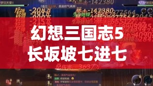 幻想三国志5长坂坡七进七出任务详尽攻略，助你英勇闯关驰骋战场