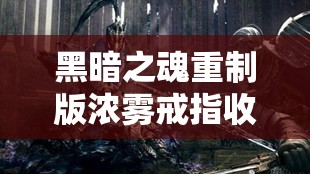 黑暗之魂重制版浓雾戒指收集攻略，详解获取方法及搭配使用技巧