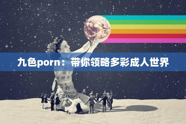 九色porn：带你领略多彩成人世界