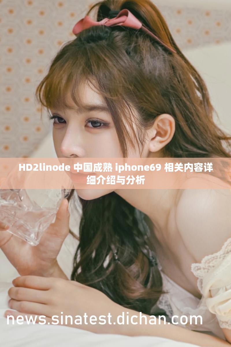 HD2linode 中国成熟 iphone69 相关内容详细介绍与分析