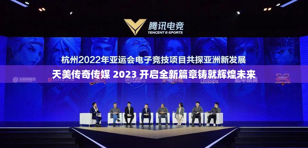 天美传奇传媒 2023 开启全新篇章铸就辉煌未来