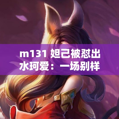 m131 妲己被怼出水珂爱：一场别样的奇妙碰撞