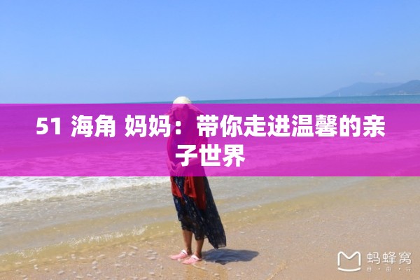 51 海角 妈妈：带你走进温馨的亲子世界