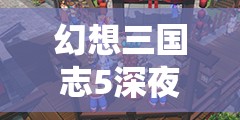 幻想三国志5深夜美食团支线任务全攻略及详细解析指南