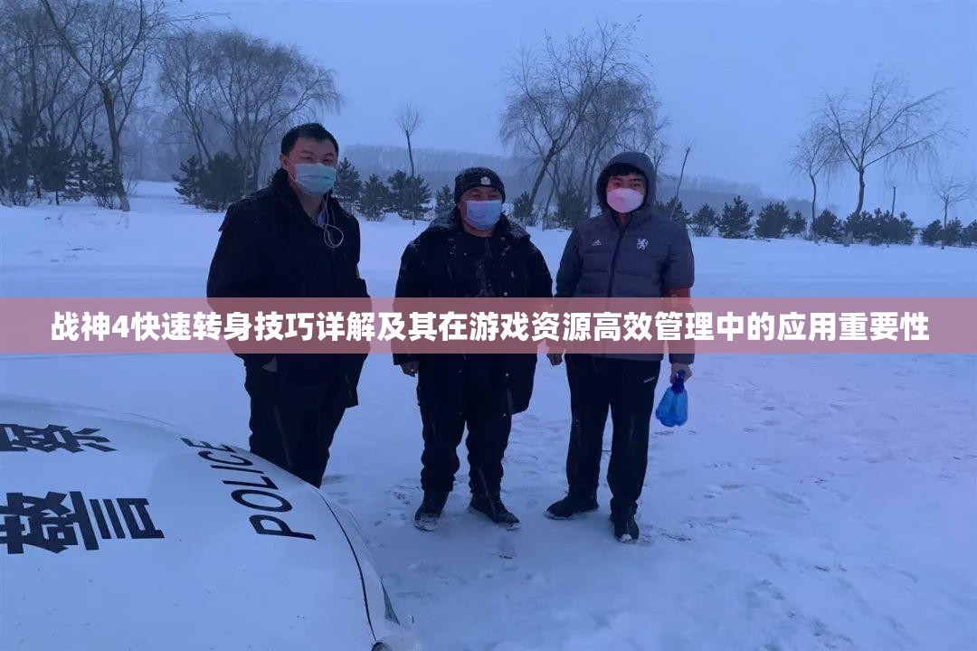 战神4快速转身技巧详解及其在游戏资源高效管理中的应用重要性