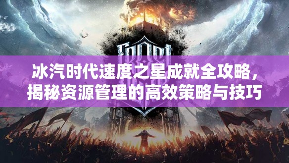 冰汽时代速度之星成就全攻略，揭秘资源管理的高效策略与技巧