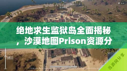 绝地求生监狱岛全面揭秘，沙漠地图Prison资源分布详解与实战致胜技巧