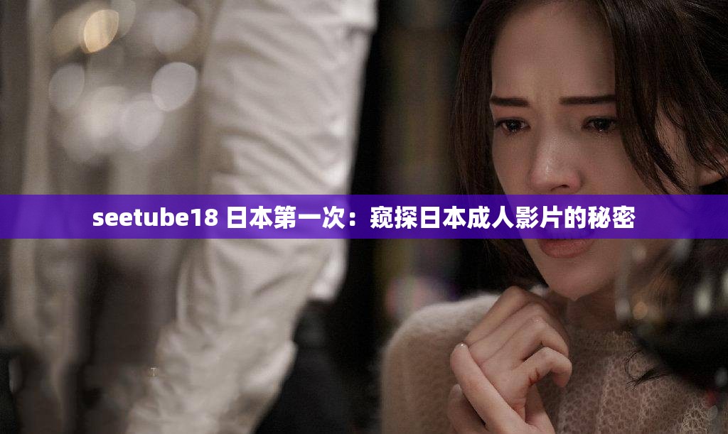 seetube18 日本第一次：窥探日本成人影片的秘密