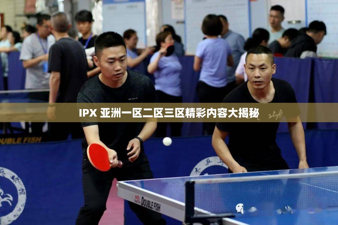 IPX 亚洲一区二区三区精彩内容大揭秘