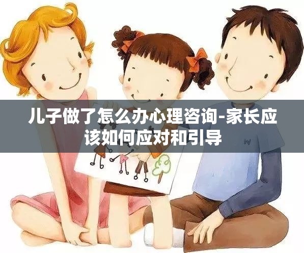 儿子做了怎么办心理咨询-家长应该如何应对和引导