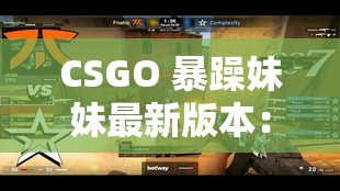 CSGO 暴躁妹妹最新版本：游戏中的热血激战与独特魅力