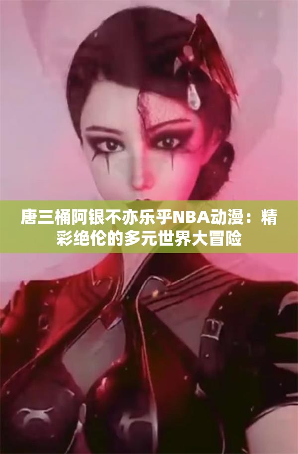 唐三桶阿银不亦乐乎NBA动漫：精彩绝伦的多元世界大冒险