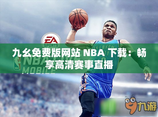 九幺免费版网站 NBA 下载：畅享高清赛事直播