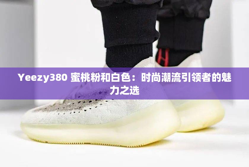 Yeezy380 蜜桃粉和白色：时尚潮流引领者的魅力之选