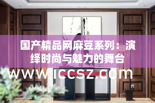 国产精品网麻豆系列：演绎时尚与魅力的舞台