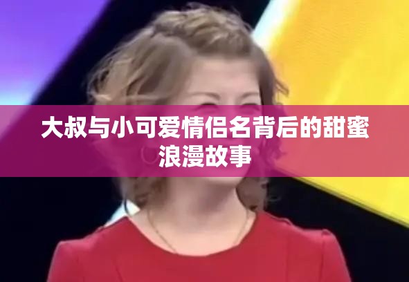 大叔与小可爱情侣名背后的甜蜜浪漫故事